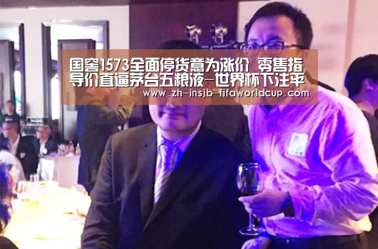 国窖1573全面停货意为涨价 零售指导价直逼茅台五粮液-世界杯下注平台(图1) 世界杯下注