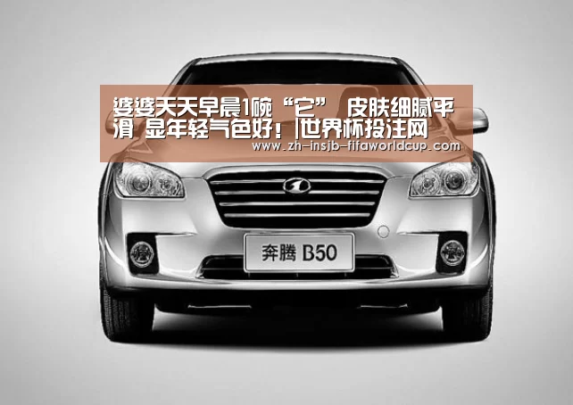 婆婆天天早晨1碗“它” 皮肤细腻平滑 显年轻气色好!|世界杯投注网(图4) 世界杯下注平台