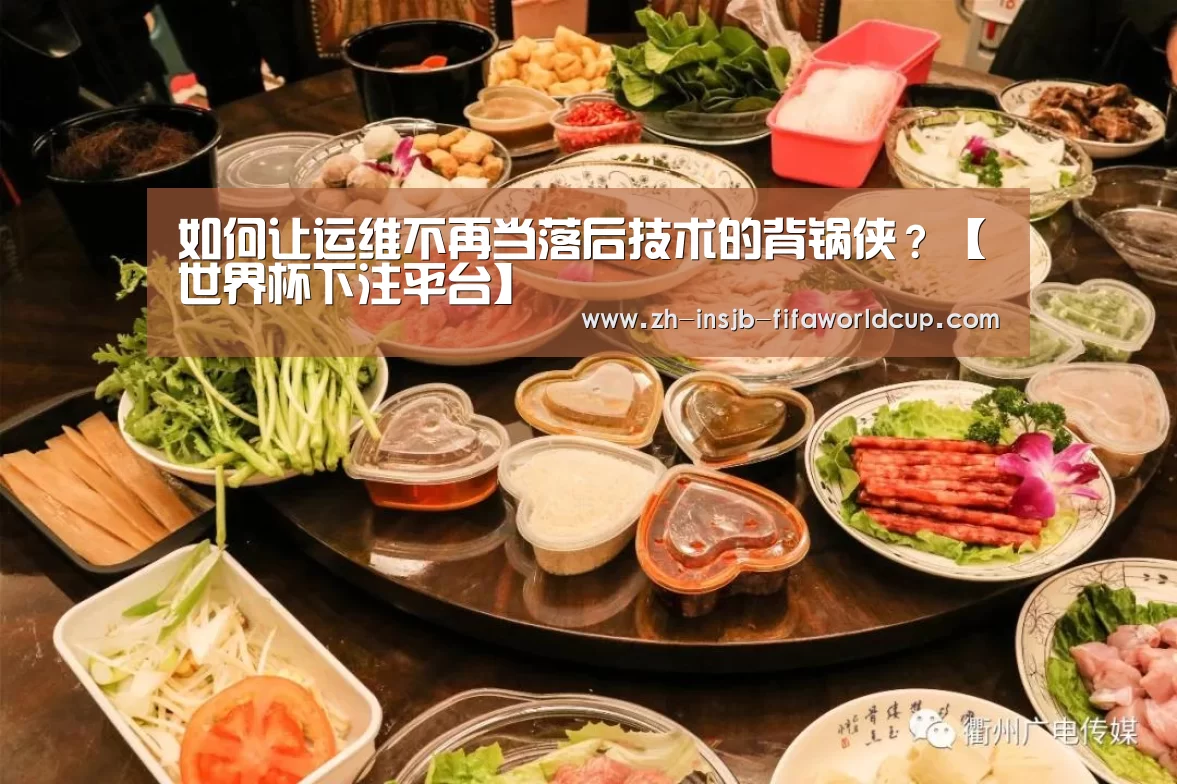如何让运维不再当落后技术的背锅侠?【世界杯下注平台】(图1) 世界杯下注