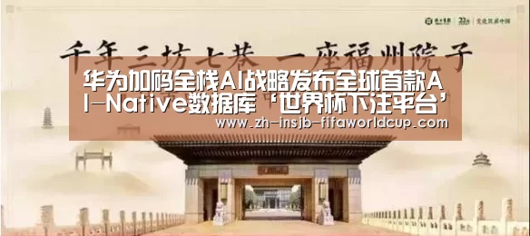华为加码全栈AI战略发布全球首款AI-Native数据库‘世界杯下注平台’(图1) 世界杯投注网