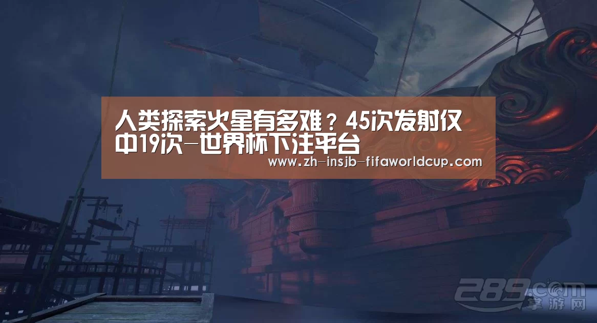 人类探索火星有多难?45次发射仅中19次-世界杯下注平台(图1) 世界杯下注