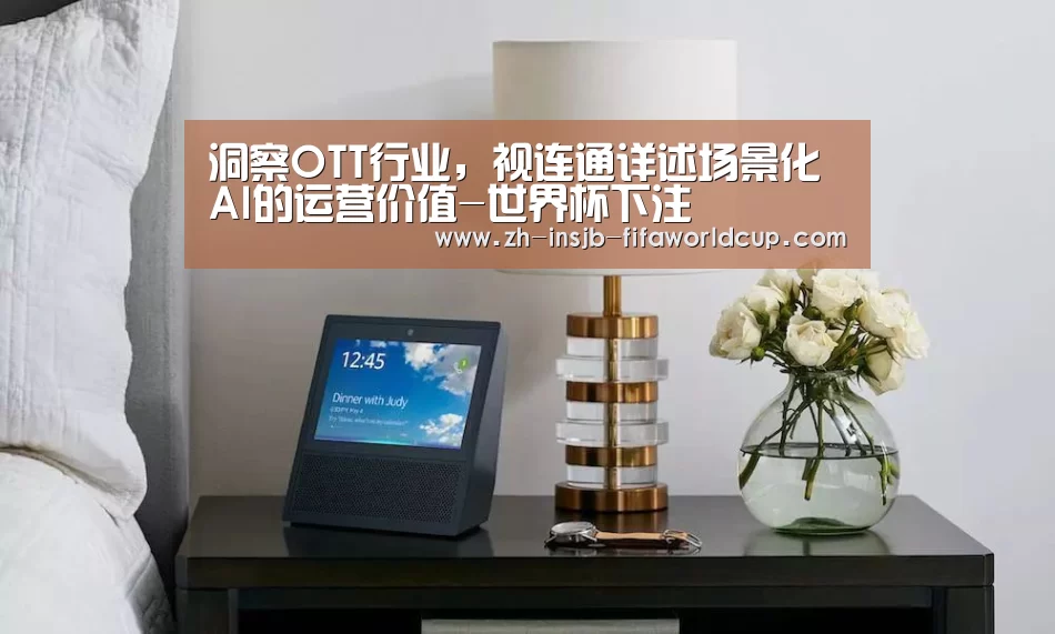 洞察OTT行业,视连通详述场景化AI的运营价值-世界杯下注(图2) 世界杯下注平台
