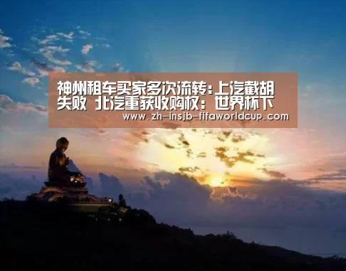 神州租车买家多次流转:上汽截胡失败 北汽重获收购权:世界杯下注(图3) 世界杯投注网