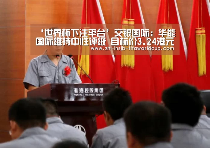 ‘世界杯下注平台’交银国际:华能国际维持中性评级 目标价3.24港元(图1) 世界杯投注网