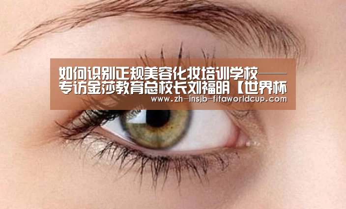 如何识别正规美容化妆培训学校——专访金莎教育总校长刘福明【世界杯投注网】(图1) 世界杯投注网